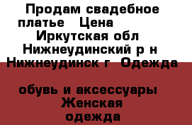 Продам свадебное платье › Цена ­ 13 000 - Иркутская обл., Нижнеудинский р-н, Нижнеудинск г. Одежда, обувь и аксессуары » Женская одежда и обувь   . Иркутская обл.